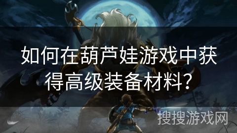 如何在葫芦娃游戏中获得高级装备材料?
