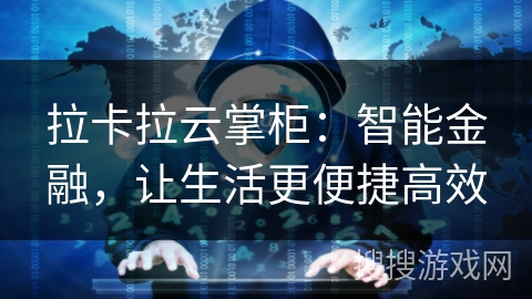 拉卡拉云掌柜:智能金融,让生活更便捷高效 拉卡拉云掌柜:智能金融,让生活更便捷高效