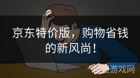 京东特价版,购物省钱的新风尚! 京东特价版,购物省钱的新风尚!