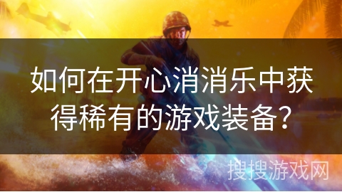 如何在开心消消乐中获得稀有的游戏装备?