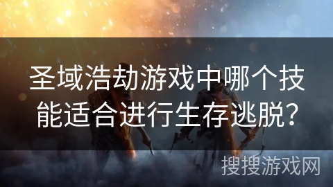 圣域浩劫游戏中哪个技能适合进行生存逃脱?