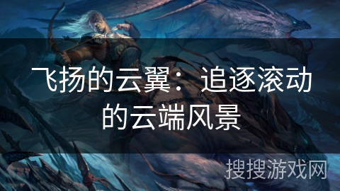 飞扬的云翼:追逐滚动的云端风景 飞扬的云翼:追逐滚动的云端风景