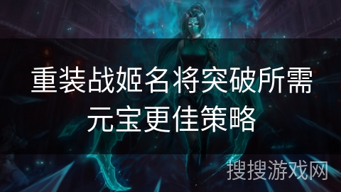 重装战姬名将突破所需元宝更佳策略 重装战姬名将突破所需元宝更佳策略