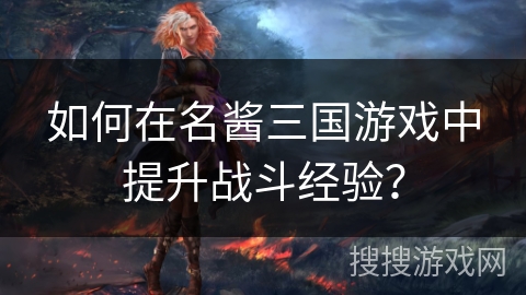 如何在名酱三国游戏中提升战斗经验? 如何在名酱三国游戏中提升战斗经验?