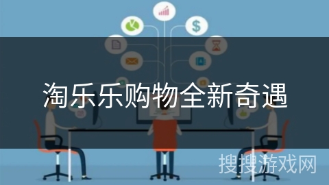 淘乐乐购物全新奇遇 淘乐乐购物全新奇遇