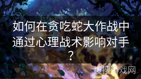 如何在贪吃蛇大作战中通过心理战术影响对手? 如何在贪吃蛇大作战中通过心理战术影响对手?