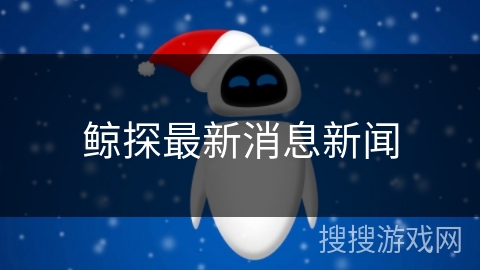 鲸探最新消息新闻 鲸探最新消息新闻