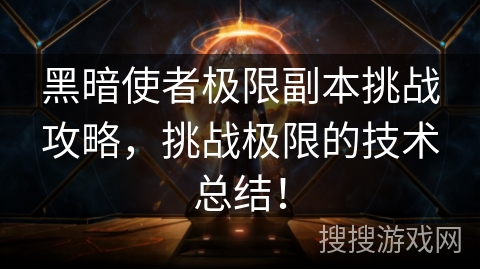 黑暗使者极限副本挑战攻略,挑战极限的技术总结! 黑暗使者极限副本挑战攻略,挑战极限的技术总结!