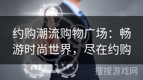 约购潮流购物广场:畅游时尚世界,尽在约购 约购潮流购物广场:畅游时尚世界,尽在约购