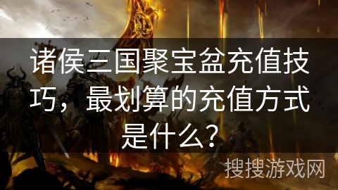 诸侯三国聚宝盆充值技巧，最划算的充值方式是什么？