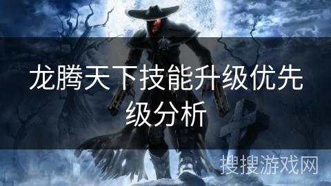 龙腾天下技能升级优先级分析 龙腾天下技能升级优先级分析