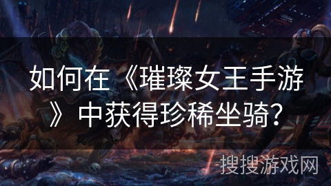 如何在《璀璨女王手游》中获得珍稀坐骑? 如何在《璀璨女王手游》中获得珍稀坐骑?