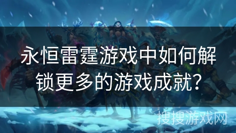 永恒雷霆游戏中如何解锁更多的游戏成就？