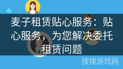 麦子租赁贴心服务:贴心服务,为您解决委托租赁问题 麦子租赁贴心服务:贴心服务,为您解决委托租赁问题