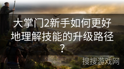 大掌门2新手如何更好地理解技能的升级路径？