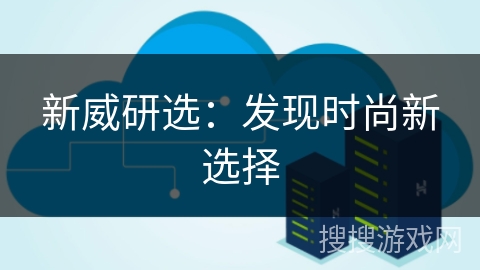 新威研选:发现时尚新选择 新威研选:发现时尚新选择