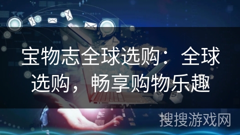 宝物志全球选购:全球选购,畅享购物乐趣 宝物志全球选购:全球选购,畅享购物乐趣