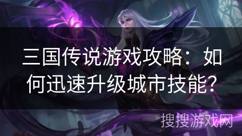 三国传说游戏攻略：如何迅速升级城市技能？