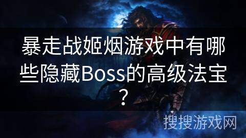 暴走战姬烟游戏中有哪些隐藏Boss的高级法宝？