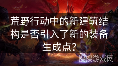 荒野行动中的新建筑结构是否引入了新的装备生成点？