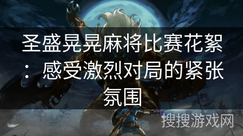 圣盛晃晃麻将比赛花絮:感受激烈对局的紧张氛围 圣盛晃晃麻将比赛花絮:感受激烈对局的紧张氛围