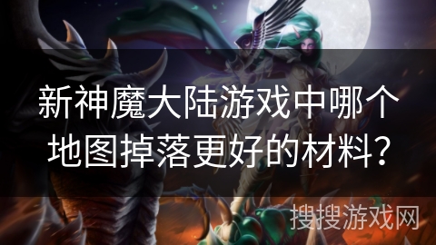 新神魔大陆游戏中哪个地图掉落更好的材料？