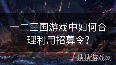 一二三国游戏中如何合理利用招募令? 一二三国游戏中如何合理利用招募令?