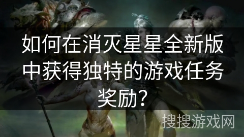如何在消灭星星全新版中获得独特的游戏任务奖励? 如何在消灭星星全新版中获得独特的游戏任务奖励?