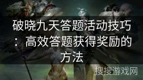 破晓九天答题活动技巧:高效答题获得奖励的方法 破晓九天答题活动技巧:高效答题获得奖励的方法