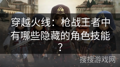 穿越火线:枪战王者中有哪些隐藏的角色技能? 穿越火线:枪战王者中有哪些隐藏的角色技能?
