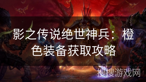 影之传说绝世神兵:橙色装备获取攻略 影之传说绝世神兵:橙色装备获取攻略