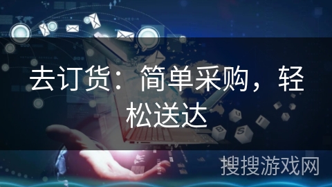 去订货:简单采购,轻松送达 去订货:简单采购,轻松送达