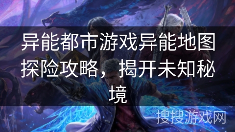 异能都市游戏异能地图探险攻略，揭开未知秘境