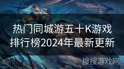 热门同城游五十K游戏排行榜2024年最新更新 热门同城游五十K游戏排行榜2024年最新更新