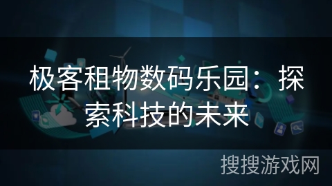 极客租物数码乐园:探索科技的未来 极客租物数码乐园:探索科技的未来