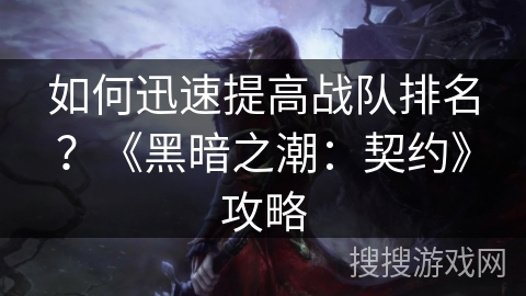 如何迅速提高战队排名?《黑暗之潮:契约》攻略 如何迅速提高战队排名?《黑暗之潮:契约》攻略