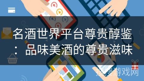 名酒世界平台尊贵醇鉴:品味美酒的尊贵滋味 名酒世界平台尊贵醇鉴:品味美酒的尊贵滋味