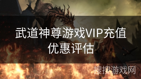武道神尊游戏VIP充值优惠评估 武道神尊游戏VIP充值优惠评估
