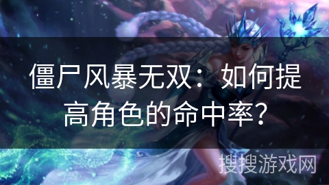 僵尸风暴无双：如何提高角色的命中率？