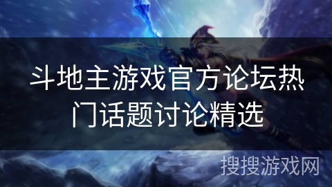 斗地主游戏官方论坛热门话题讨论精选