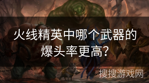 火线精英中哪个武器的爆头率更高？