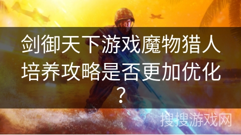 剑御天下游戏魔物猎人培养攻略是否更加优化？