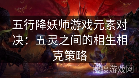 五行降妖师游戏元素对决：五灵之间的相生相克策略