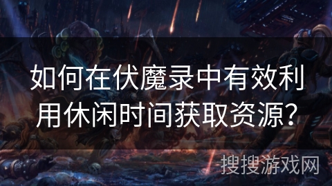 如何在伏魔录中有效利用休闲时间获取资源？