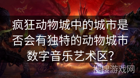 疯狂动物城中的城市是否会有独特的动物城市数字音乐艺术区？
