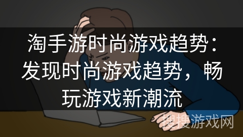 淘手游时尚游戏趋势：发现时尚游戏趋势，畅玩游戏新潮流