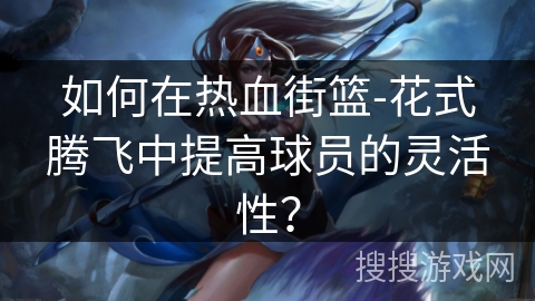 如何在热血街篮-花式腾飞中提高球员的灵活性？