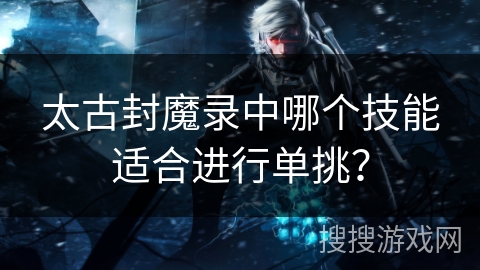 太古封魔录中哪个技能适合进行单挑？