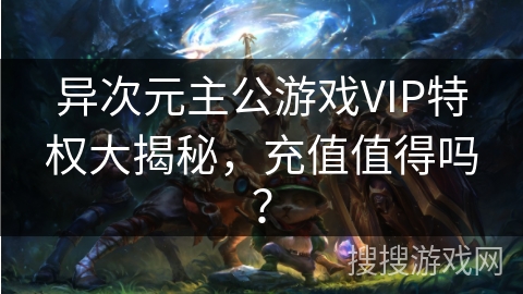 异次元主公游戏VIP特权大揭秘，充值值得吗？