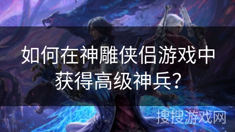 如何在神雕侠侣游戏中获得高级神兵？
